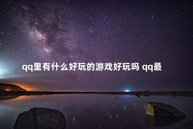 qq里有什么好玩的游戏好玩吗 qq最好玩的小游戏